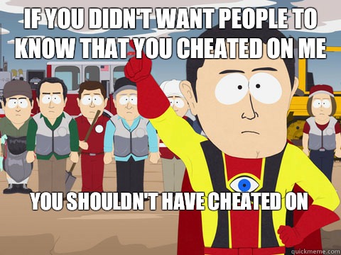 If you didn't want people to know that you cheated on me you shouldn't have cheated on  Captain Hindsight