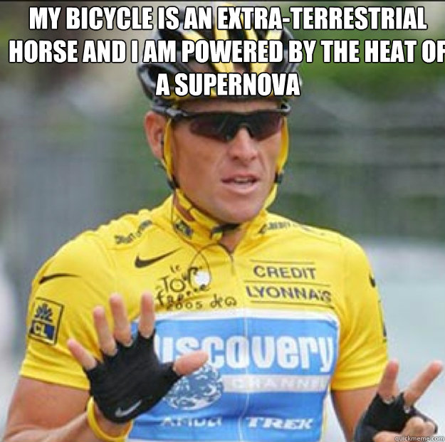 my bicycle is an extra-terrestrial horse and I am powered by the heat of a supernova
 You can’t see it because your eyes are inside out  Lance Armstrong