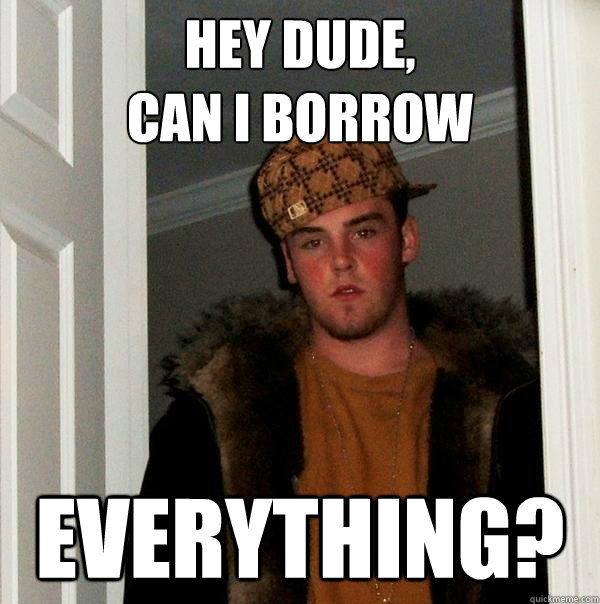 Hey dude, 
Can I borrow Everything?  Scumbag Steve