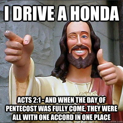 I Drive A Honda Acts 2:1 - And when the day of Pentecost was fully come, they were all with one Accord in one place  