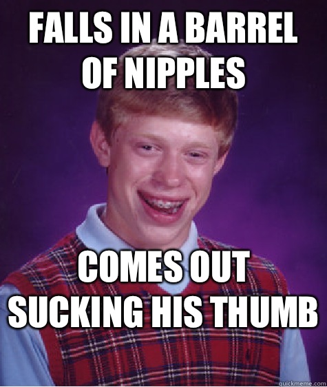 Falls in a barrel of nipples  Comes out sucking his thumb   Bad Luck Brian