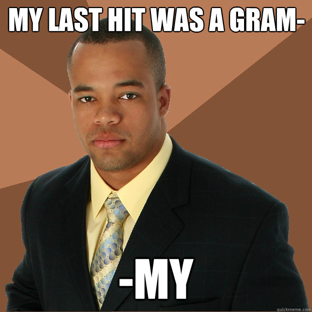 My last hit was a gram- -My  Successful Black Man