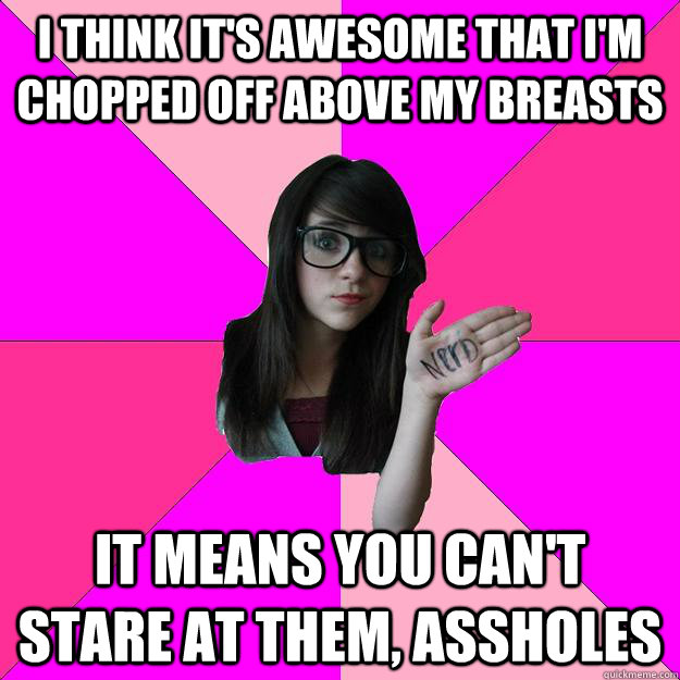 I think it's awesome that I'm chopped off above my breasts IT MEANS YOU CAN'T STARE AT THEM, Assholes - I think it's awesome that I'm chopped off above my breasts IT MEANS YOU CAN'T STARE AT THEM, Assholes  Idiot Nerd Girl