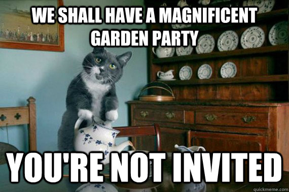 We shall have a magnificent garden party you're not invited - We shall have a magnificent garden party you're not invited  tea cat