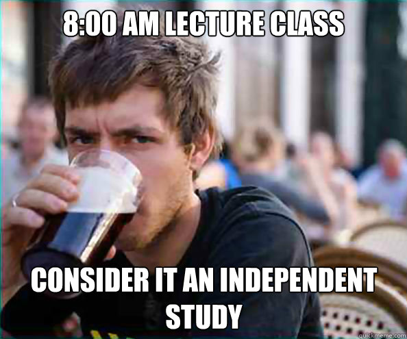 8:00 AM Lecture class Consider it an independent
study - 8:00 AM Lecture class Consider it an independent
study  Lazy College Senior