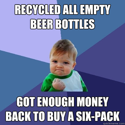 Recycled all empty beer bottles Got enough money back to buy a six-pack  Success Kid