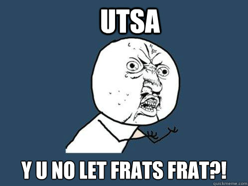 UTSA Y U NO LET FRATS FRAT?! - UTSA Y U NO LET FRATS FRAT?!  Y U No