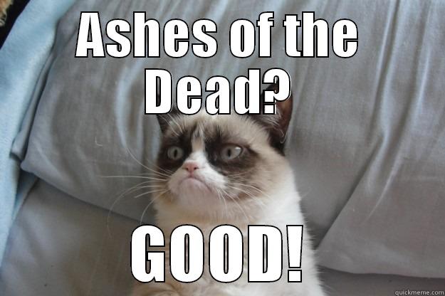 ASHES OF THE DEAD? GOOD! Grumpy Cat