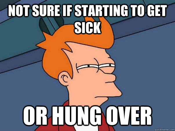 Not sure if starting to get sick Or hung over  Futurama Fry