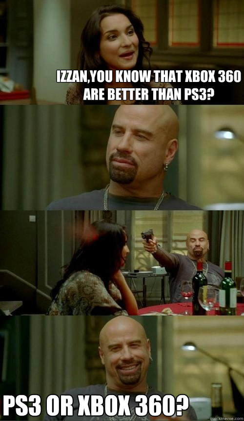 Izzan,you know that XBOX 360 are better than PS3? PS3 or XBOX 360?  Skinhead John