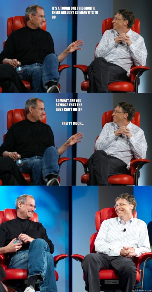 It's a tough one this month. There are just so many RTS to do So what are you saying? That the guys can't do it? Pretty much... - It's a tough one this month. There are just so many RTS to do So what are you saying? That the guys can't do it? Pretty much...  Steve Jobs vs Bill Gates