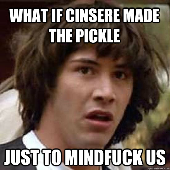 what if Cinsere made the pickle  Just to mindfuck us  - what if Cinsere made the pickle  Just to mindfuck us   conspiracy keanu