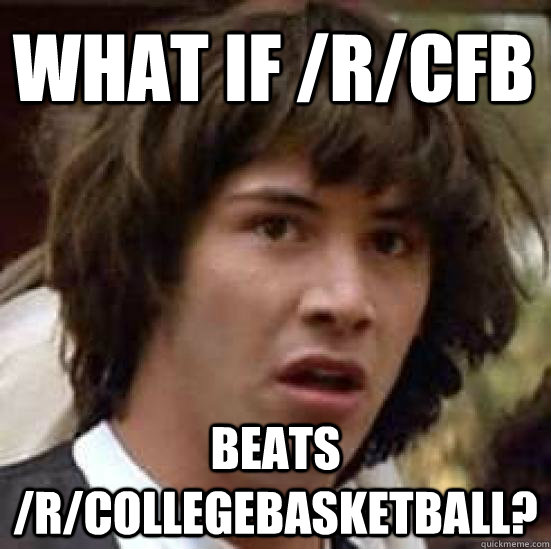 What if /r/cfb beats /r/collegebasketball?  conspiracy keanu