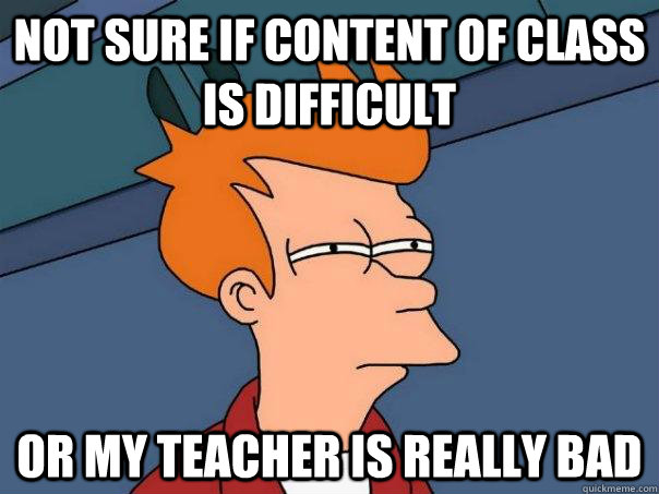 Not sure if content of class is difficult Or my teacher is really bad  Futurama Fry