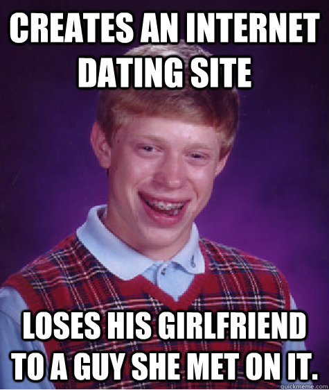 Creates an internet dating site loses his girlfriend to a guy she met on it. - Creates an internet dating site loses his girlfriend to a guy she met on it.  Bad Luck Brian