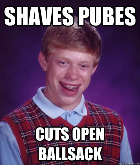 shaves pubes cuts open ballsack - shaves pubes cuts open ballsack  Bad Luck Brian