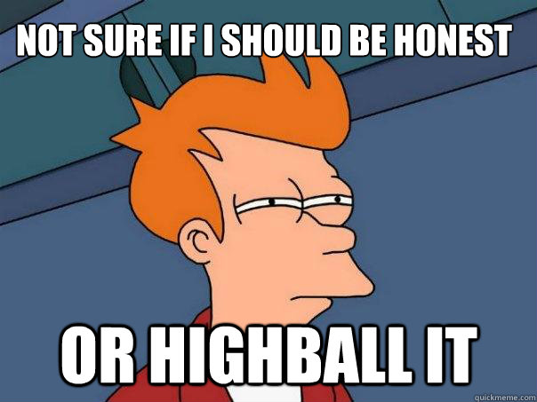 Not sure if I should be honest  Or highball it  Futurama Fry