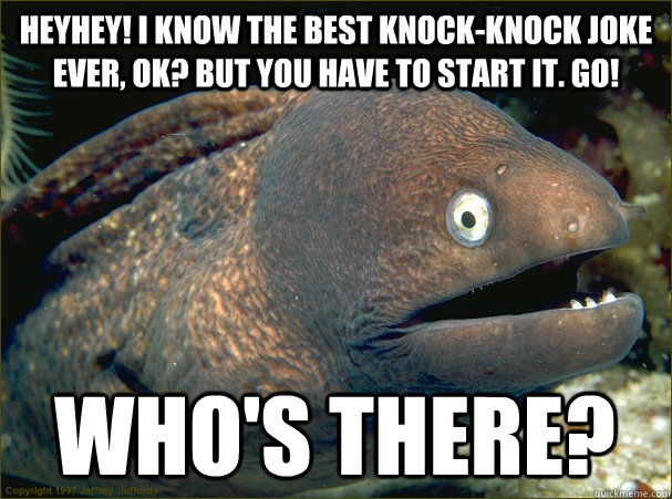 Heyhey! I know the best knock-knock joke ever, ok? But you have to start it. Go! Who's there?  Bad Joke Eel