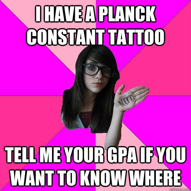 I have a Planck Constant tattoo Tell me your GPA if you want to know where  Idiot Nerd Girl