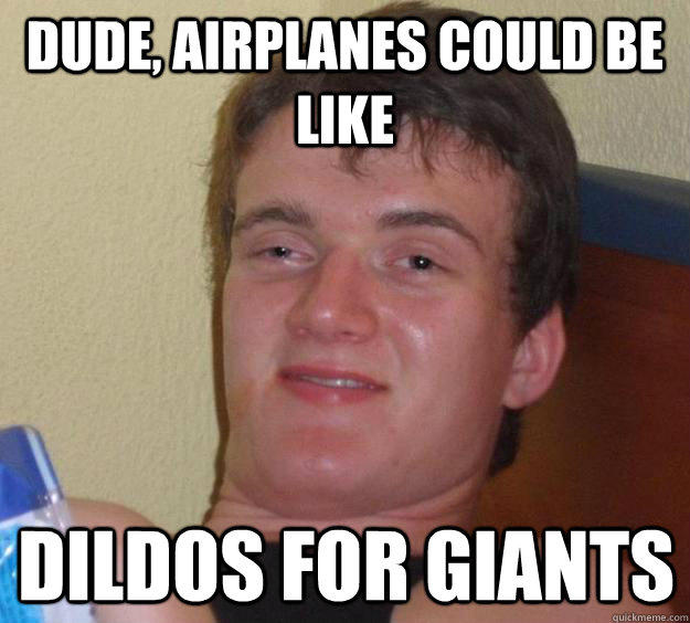 Dude, airplanes could be like dildos for giants - Dude, airplanes could be like dildos for giants  10 Guy