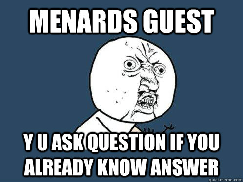 Menards Guest y u ask question if you already know answer  Y U No