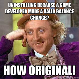 Uninstalling because a game developer made a valid balance change? How original!  Condescending Wonka