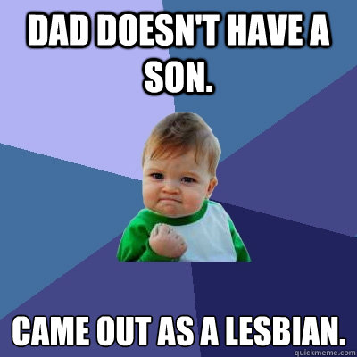 Dad doesn't have a son. Came out as a lesbian.
  Success Kid