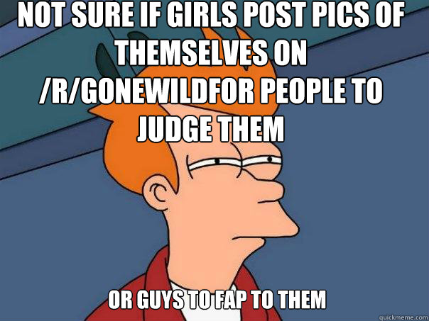 not sure if girls post pics of themselves on /r/Gonewildfor people to judge them   or guys to fap to them  Futurama Fry