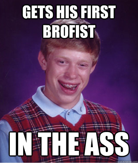 Gets his first brofist in the ass  Bad Luck Brian