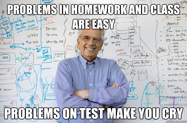 Problems in homework and class are easy Problems on test make you cry  Engineering Professor