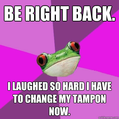 Be right back. I laughed so hard I have to change my tampon now.  Foul Bachelorette Frog