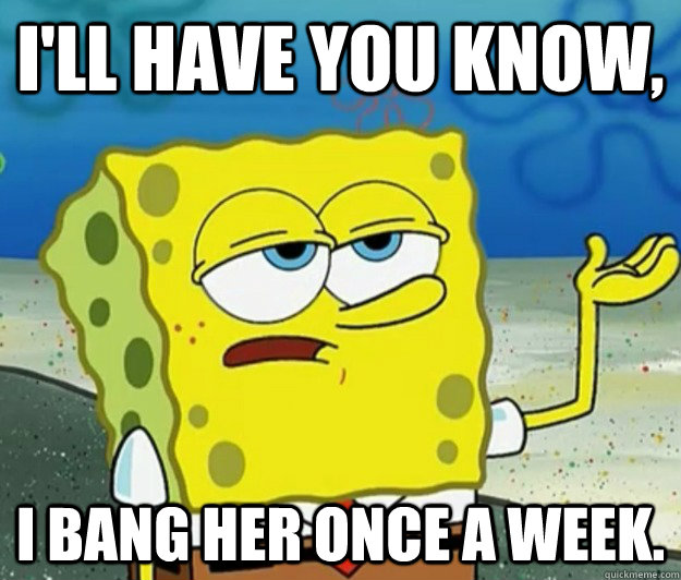 I'll have you know,  I bang her once a week.  Tough Spongebob