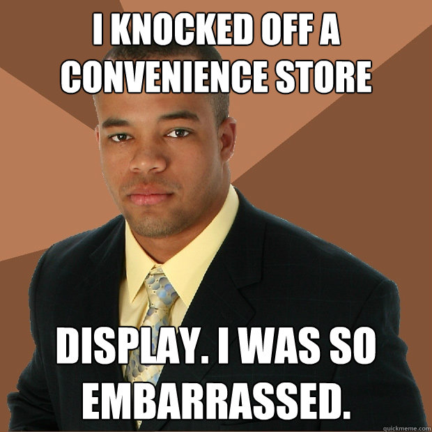 i knocked off a convenience store display. i was so embarrassed.  Successful Black Man