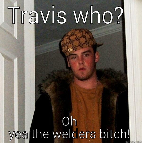 TRAVIS WHO?  OH YEA THE WELDERS BITCH! Scumbag Steve