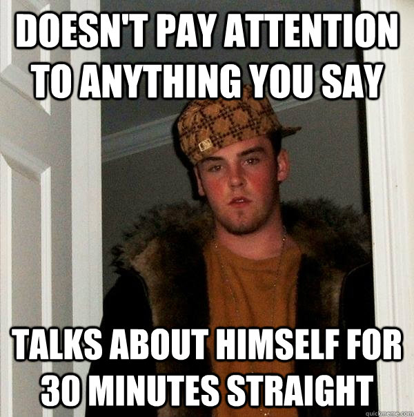 doesn't pay attention to anything you say talks about himself for 30 minutes straight  Scumbag Steve