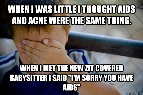 When I was little I thought AIDS and acne were the same thing.  When I met the new zit covered babysitter I said 