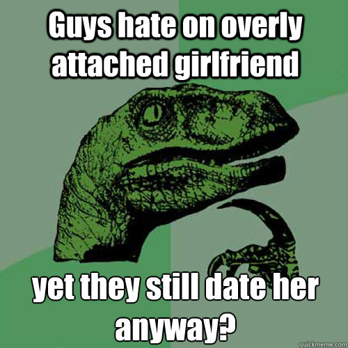 Guys hate on overly attached girlfriend yet they still date her anyway? - Guys hate on overly attached girlfriend yet they still date her anyway?  Philosoraptor