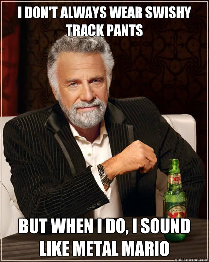 I don't always wear swishy track pants but when i do, I sound like metal mario  The Most Interesting Man In The World