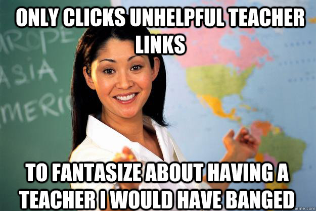 Only clicks unhelpful teacher links To fantasize about having a teacher I would have banged  Unhelpful High School Teacher