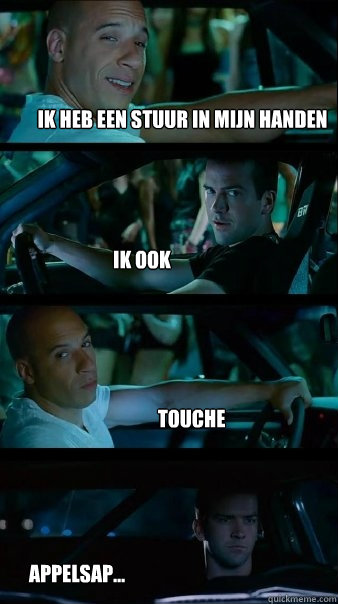 Ik heb een stuur in mijn handen Ik ook Touche Appelsap...  Fast and Furious