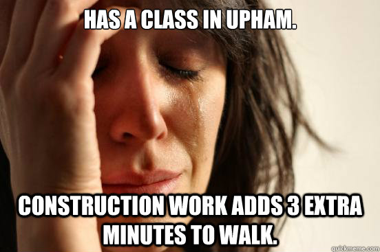 has a class in upham. Construction work adds 3 extra minutes to walk.  First World Problems