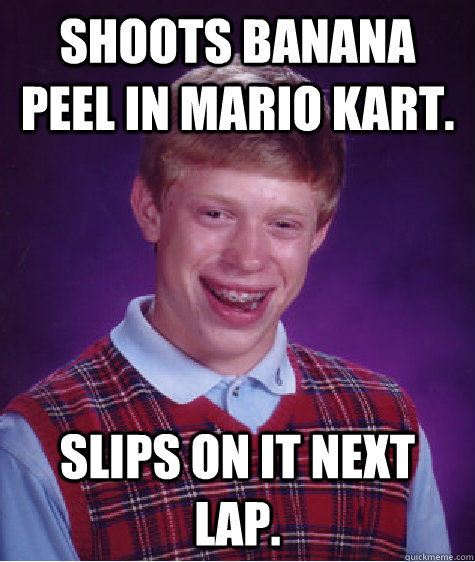 Shoots banana peel in Mario Kart.  Slips on it next lap.  Bad Luck Brian