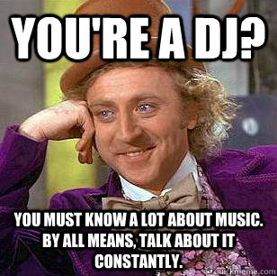 You're a DJ? You must know a lot about music. By all means, talk about it constantly.  Condescending Wonka