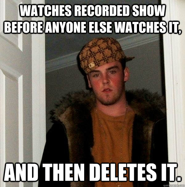 Watches recorded show before anyone else watches it, and then deletes it. - Watches recorded show before anyone else watches it, and then deletes it.  Scumbag Steve