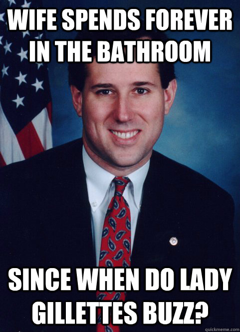 Wife spends forever in the bathroom  since when do Lady Gillettes buzz? - Wife spends forever in the bathroom  since when do Lady Gillettes buzz?  Scumbag Santorum