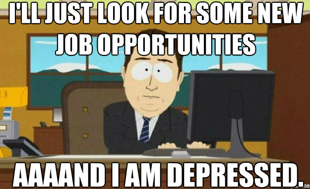 I'll just look for some new job opportunities AAAAND I am depressed. - I'll just look for some new job opportunities AAAAND I am depressed.  aaaand its gone