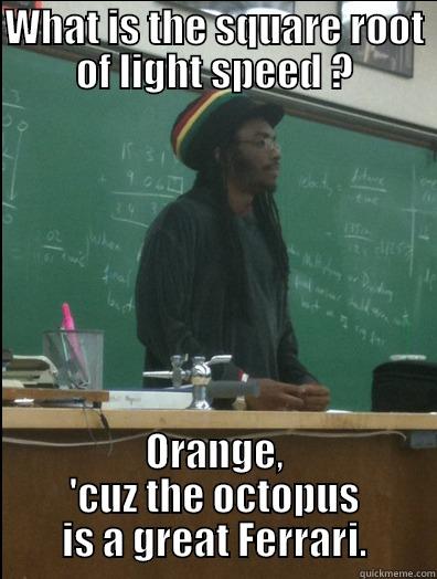 WHAT IS THE SQUARE ROOT OF LIGHT SPEED ? ORANGE, 'CUZ THE OCTOPUS IS A GREAT FERRARI. Rasta Science Teacher