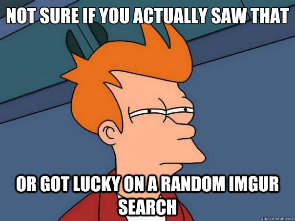 Not sure if you actually saw that Or got lucky on a random imgur search  Futurama Fry