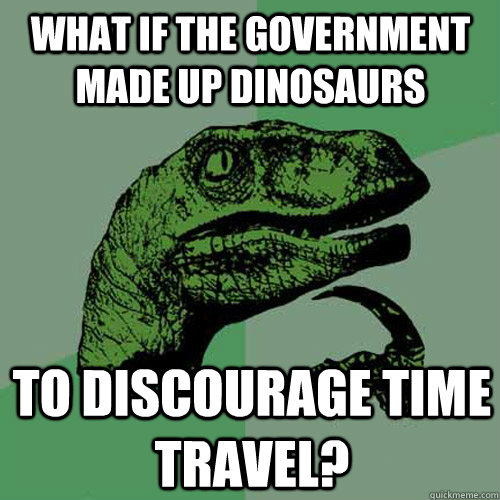 What if the government made up dinosaurs to discourage time travel? - What if the government made up dinosaurs to discourage time travel?  Philosoraptor