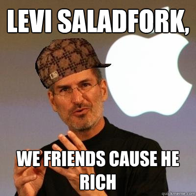 Levi Saladfork, We friends cause he rich  Scumbag Steve Jobs